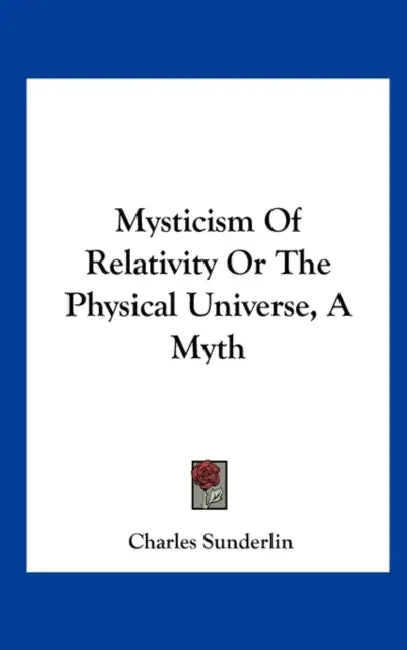 Mysticism Of Relativity Or The Physical Universe, A Myth by Charles Sunderlin