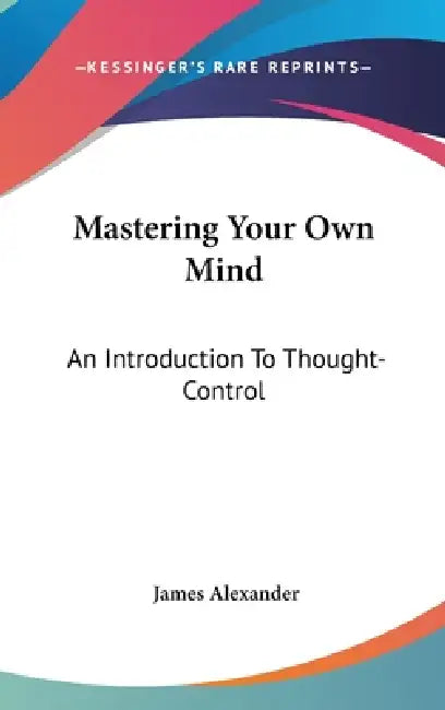 Mastering Your Own Mind: An Introduction To Thought-Control by James Alexander