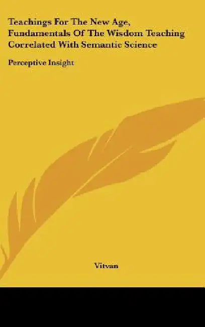 Teachings For The New Age, Fundamentals Of The Wisdom Teaching Correlated With Semantic Science: Perceptive Insight by Vitvan