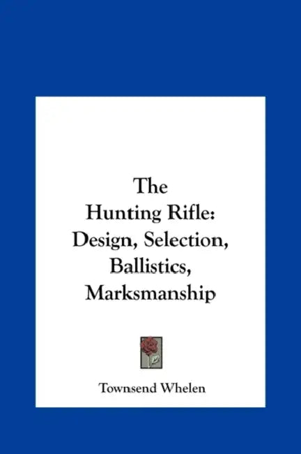 The Hunting Rifle: Design, Selection, Ballistics, Marksmanship by Townsend Whelen