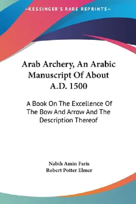 Arab Archery, An Arabic Manuscript Of About A.D. 1500: A Book On The Excellence Of The Bow And Arrow And The Description Thereof by Nabih Amin Faris, Robert Potter Elmer