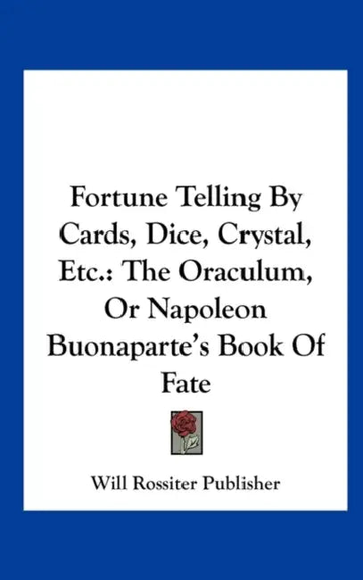 Fortune Telling by Cards, Dice, Crystal, Etc.: The Oraculum, or Napoleon Buonaparte's Book of Fate by Rossiter Publis Will Rossiter Publisher, Will Rossiter Publisher
