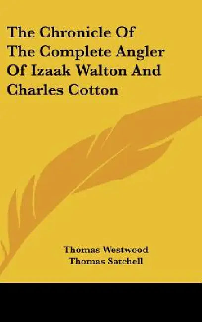 The Chronicle of the Complete Angler of Izaak Walton and Charles Cotton by Thomas Westwood, Thomas Satchell