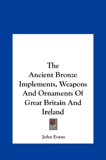 The Ancient Bronze Implements, Weapons and Ornaments of Great Britain and Ireland by John Evans