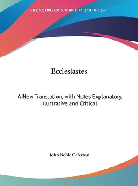 Ecclesiastes: A New Translation, with Notes Explanatory, Illustrative and Critical by John Noble Coleman