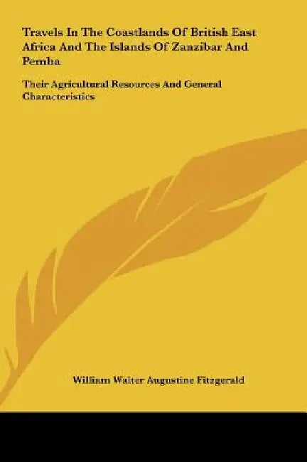 Travels In The Coastlands Of British East Africa And The Islands Of Zanzibar And Pemba: Their Agricultural Resources And General Characteristics by William Walter Augustine Fitzgerald
