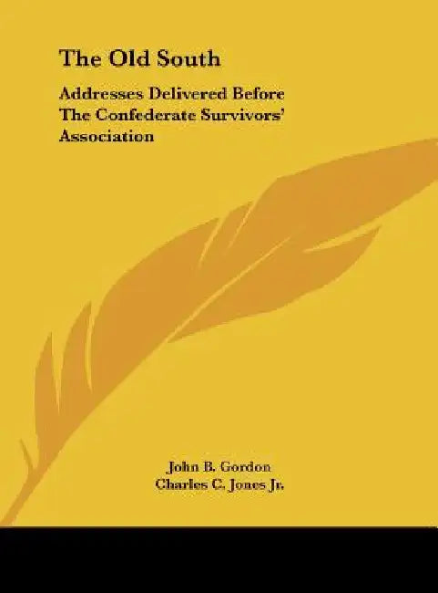 The Old South: Addresses Delivered Before The Confederate Survivors' Association by John B. Gordon, Jr. Jones Charles C.