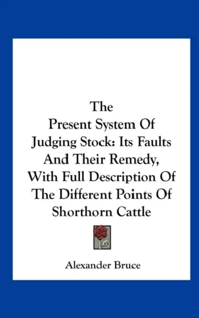 The Present System of Judging Stock: Its Faults and Their Remedy, with Full Description of the Different Points of Shorthorn Cattle by Alexander Bruce