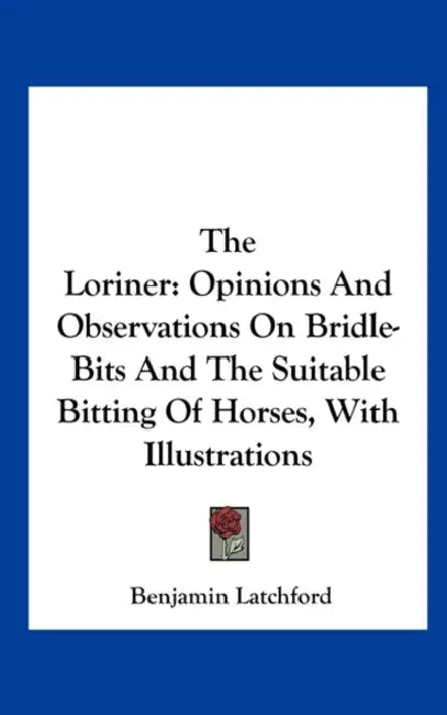 The Loriner: Opinions and Observations on Bridle-Bits and the Suitable Bitting of Horses, with Illustrations by Benjamin Latchford