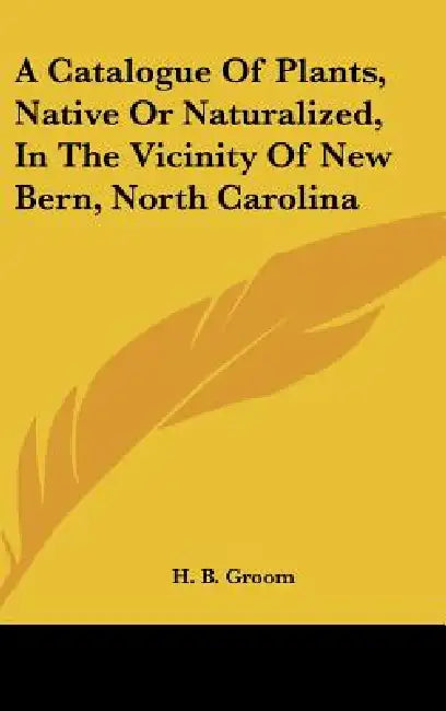 A Catalogue of Plants, Native or Naturalized, in the Vicinity of New Bern, North Carolina by H. B. Groom