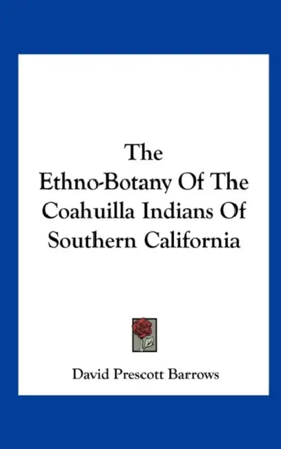 The Ethno-Botany Of The Coahuilla Indians Of Southern California by David Prescott Barrows