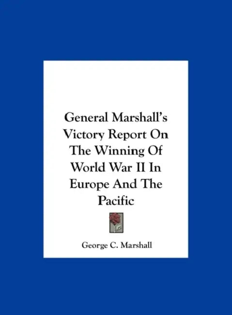 General Marshall's Victory Report On The Winning Of World War II In Europe And The Pacific by George C. Marshall
