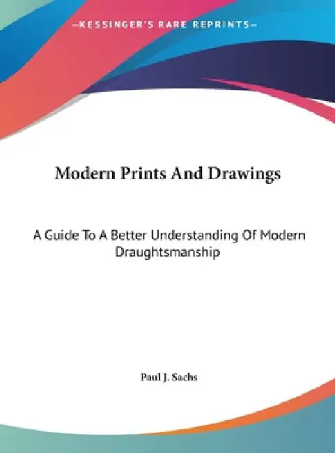 Modern Prints And Drawings: A Guide To A Better Understanding Of Modern Draughtsmanship by Paul J. Sachs