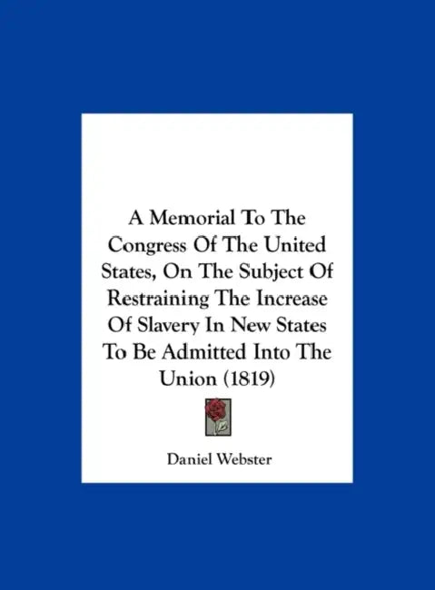 A Memorial to the Congress of the United States, on the Subject of Restraining the Increase of Slavery in New States to Be Admitted Into the Union ( by Daniel Webster