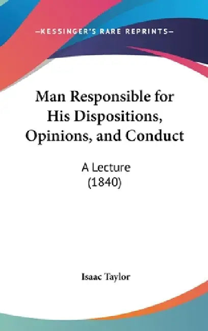 Man Responsible for His Dispositions, Opinions, and Conduct: A Lecture (1840) by Isaac Taylor