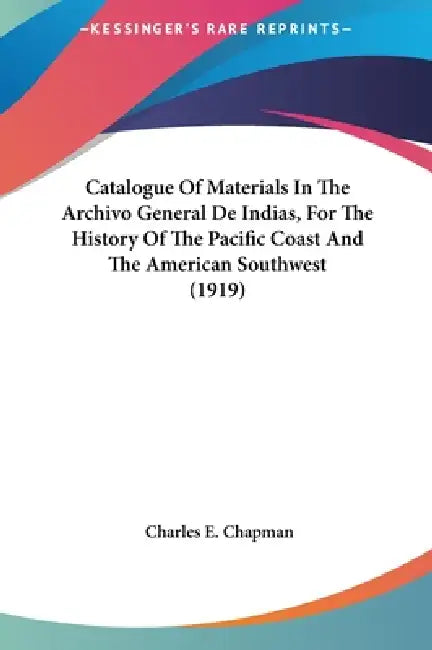 Catalogue Of Materials In The Archivo General De Indias, For The History Of The Pacific Coast And The American Southwest (1919) by Charles E. Chapman