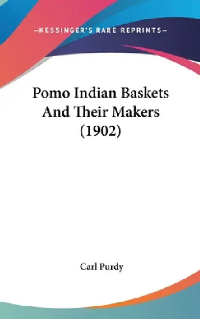 Pomo Indian Baskets And Their Makers (1902) by Carl Purdy