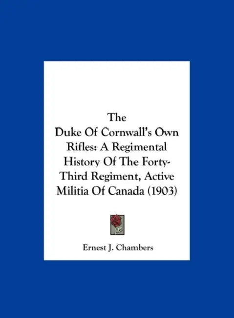 The Duke Of Cornwall's Own Rifles: A Regimental History Of The Forty-Third Regiment, Active Militia Of Canada (1903) by Ernest J. Chambers