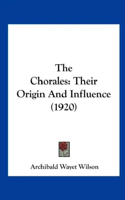 The Chorales: Their Origin And Influence (1920) by Archibald Wayet Wilson