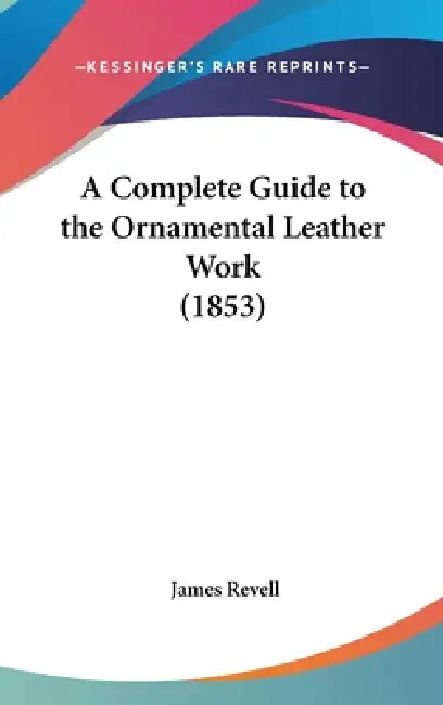 A Complete Guide to the Ornamental Leather Work (1853) by James Revell