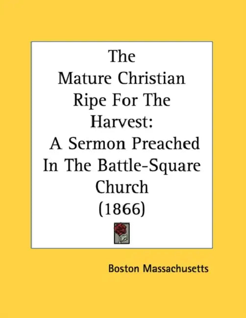 The Mature Christian Ripe for the Harvest: A Sermon Preached in the Battle-Square Church (1866) by Massachusetts Boston Massachusetts, Boston Massachusetts