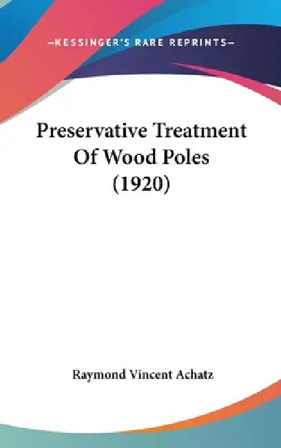 Preservative Treatment Of Wood Poles (1920) by Raymond Vincent Achatz