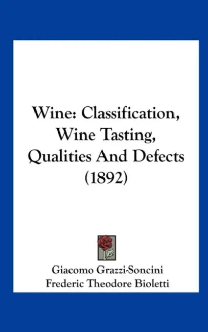 Wine: Classification, Wine Tasting, Qualities And Defects (1892) by Giacomo Grazzi-Soncini, Frederic Theodore Bioletti