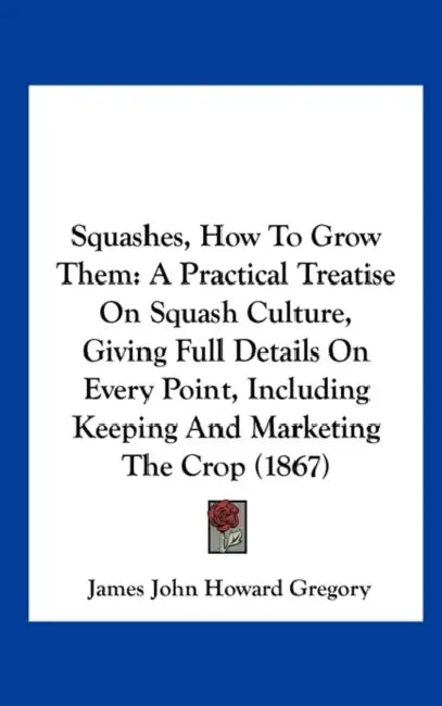 Squashes, How to Grow Them: A Practical Treatise on Squash Culture, Giving Full Details on Every Point, Including Keeping and Marketing the Crop ( by James John Howard Gregory