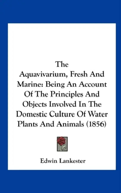 The Aquavivarium, Fresh and Marine: Being an Account of the Principles and Objects Involved in the Domestic Culture of Water Plants and Animals (1856) by Edwin Lankester