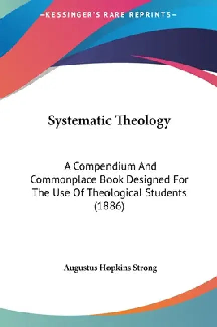 Systematic Theology: A Compendium And Commonplace Book Designed For The Use Of Theological Students (1886) by Augustus Hopkins Strong