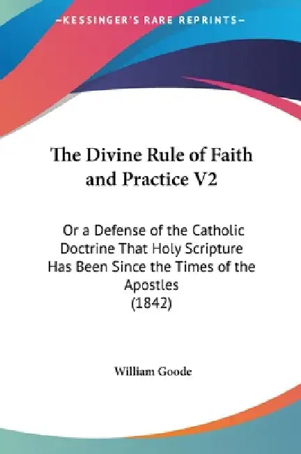 The Divine Rule of Faith and Practice V2: Or a Defense of the Catholic ...