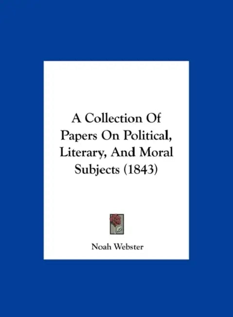 A Collection of Papers on Political, Literary, and Moral Subjects (1843) by Noah Webster