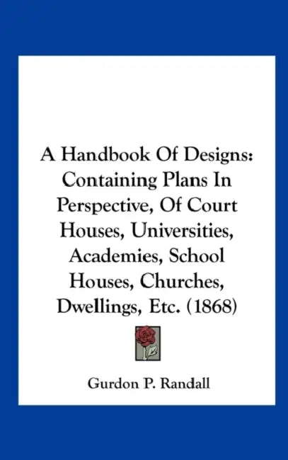 A Handbook of Designs: Containing Plans in Perspective, of Court Houses, Universities, Academies, School Houses, Churches, Dwellings, Etc. (1 by Gurdon P. Randall