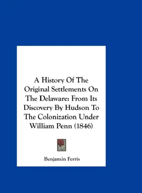A History of the Original Settlements on the Delaware: From Its Discovery by Hudson to the Colonization Under William Penn (1846) by Benjamin Ferris