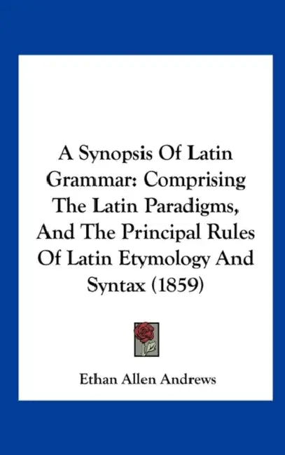A Synopsis of Latin Grammar: Comprising the Latin Paradigms, and the Principal Rules of Latin Etymology and Syntax (1859) by Ethan Allen Andrews