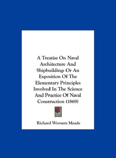 A Treatise on Naval Architecture and Shipbuilding: Or an Exposition of the Elementary Principles Involved in the Science and Practice of Naval Const by Richard Worsam Meade