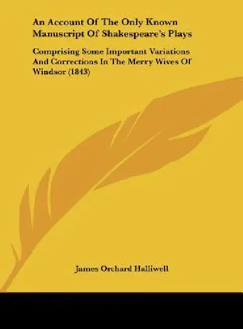 An Account of the Only Known Manuscript of Shakespeare's Plays: Comprising Some Important Variations and Corrections in the Merry Wives of Windsor (1 by J. O. Halliwell-Phillipps, James Orchard Halliwell