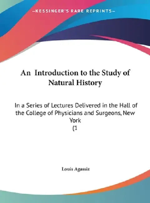An Introduction to the Study of Natural History: In a Series of Lectures Delivered in the Hall of the College of Physicians and Surgeons, New York (1 by Louis Agassiz