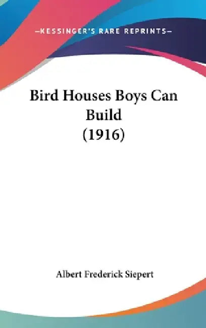 Bird Houses Boys Can Build (1916) by Albert Frederick Siepert
