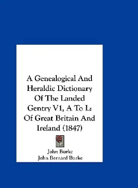 A Genealogical and Heraldic Dictionary of the Landed Gentry V1, A to L: Of Great Britain and Ireland (1847) by John Burke