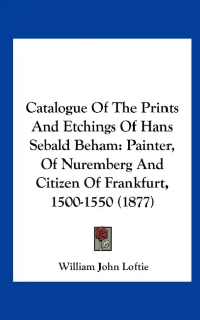 Catalogue of the Prints and Etchings of Hans Sebald Beham: Painter, of Nuremberg and Citizen of Frankfurt, 1500-1550 (1877) by William John Loftie