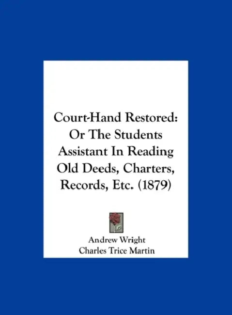 Court-Hand Restored: Or the Students Assistant in Reading Old Deeds, Charters, Records, Etc. (1879) by Andrew Wright, Charles Trice Martin