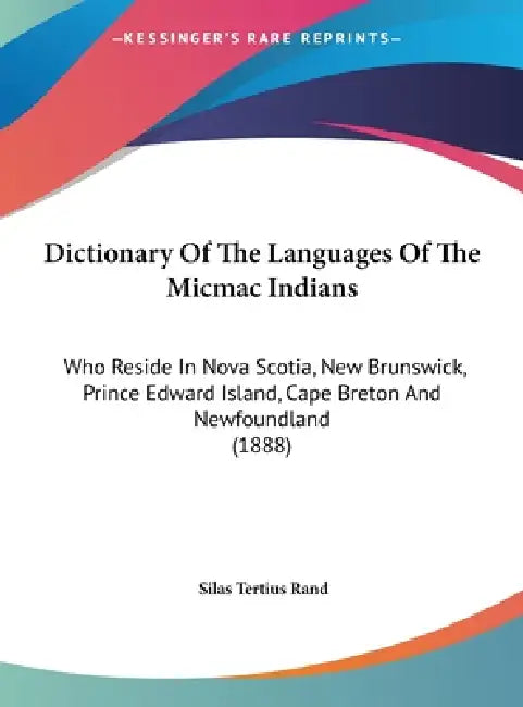 Dictionary Of The Languages Of The Micmac Indians: Who Reside In Nova Scotia, New Brunswick, Prince Edward Island, Cape Breton And Newfoundland (1888) by Silas Tertius Rand