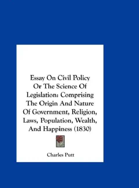 Essay on Civil Policy or the Science of Legislation: Comprising the Origin and Nature of Government, Religion, Laws, Population, Wealth, and Happiness by Charles Putt