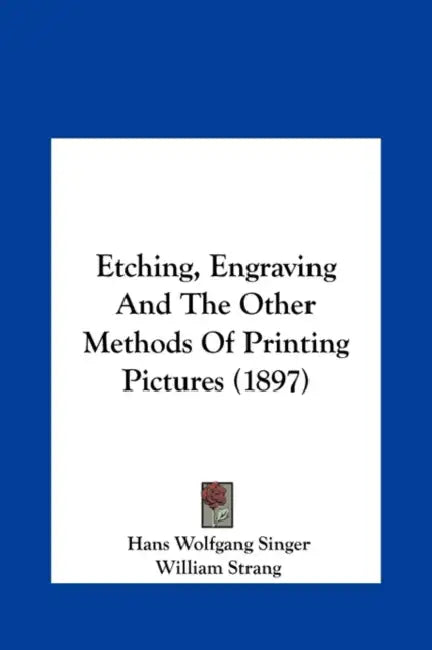 Etching, Engraving And The Other Methods Of Printing Pictures (1897) by Hans Wolfgang Singer, William Strang
