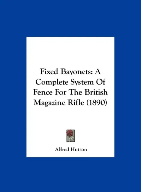 Fixed Bayonets: A Complete System Of Fence For The British Magazine Rifle (1890) by Alfred Hutton