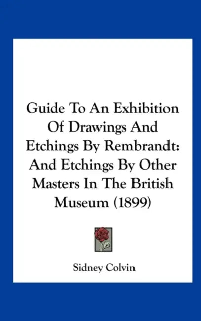 Guide To An Exhibition Of Drawings And Etchings By Rembrandt: And Etchings By Other Masters In The British Museum (1899) by Sidney Colvin