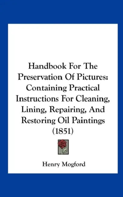 Handbook for the Preservation of Pictures: Containing Practical Instructions for Cleaning, Lining, Repairing, and Restoring Oil Paintings (1851) by Henry Mogford