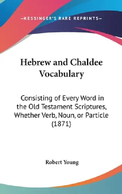 Hebrew and Chaldee Vocabulary: Consisting of Every Word in the Old Testament Scriptures, Whether Verb, Noun, or Particle (1871) by Robert Young