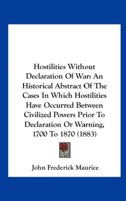 Hostilities Without Declaration of War: An Historical Abstract of the Cases in Which Hostilities Have Occurred Between Civilized Powers Prior to Decla by John Frederick Maurice